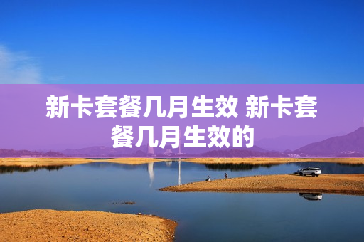 新卡套餐几月生效 新卡套餐几月生效的