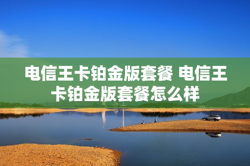 电信王卡铂金版套餐 电信王卡铂金版套餐怎么样
