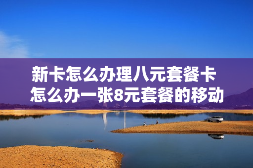 新卡怎么办理八元套餐卡 怎么办一张8元套餐的移动卡