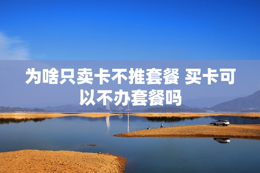 为啥只卖卡不推套餐 买卡可以不办套餐吗