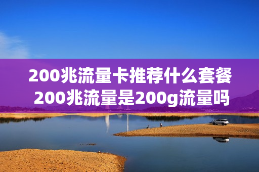 200兆流量卡推荐什么套餐 200兆流量是200g流量吗