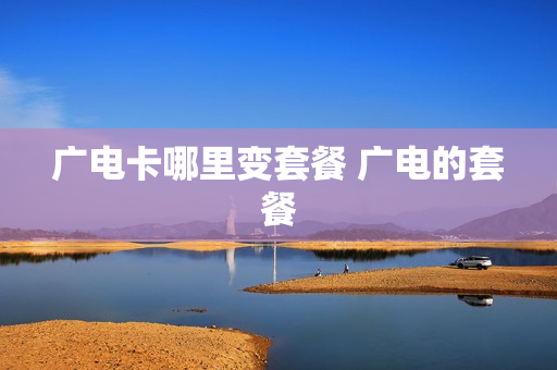 广电卡哪里变套餐 广电的套餐
