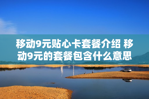 移动9元贴心卡套餐介绍 移动9元的套餐包含什么意思