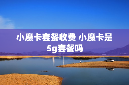 小魔卡套餐收费 小魔卡是5g套餐吗