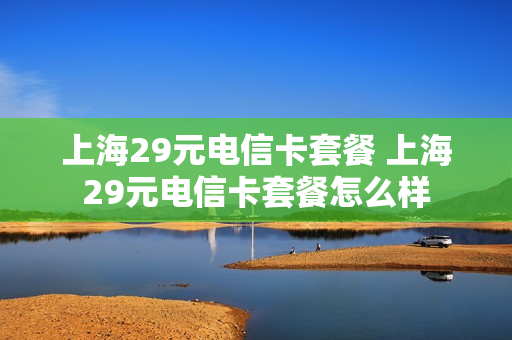上海29元电信卡套餐 上海29元电信卡套餐怎么样