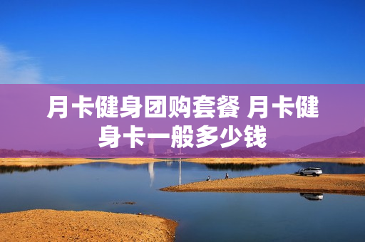 月卡健身团购套餐 月卡健身卡一般多少钱