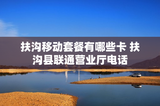 扶沟移动套餐有哪些卡 扶沟县联通营业厅电话