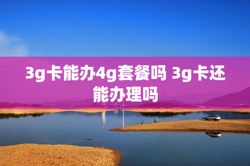3g卡能办4g套餐吗 3g卡还能办理吗