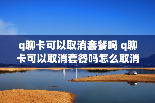 q聊卡可以取消套餐吗 q聊卡可以取消套餐吗怎么取消