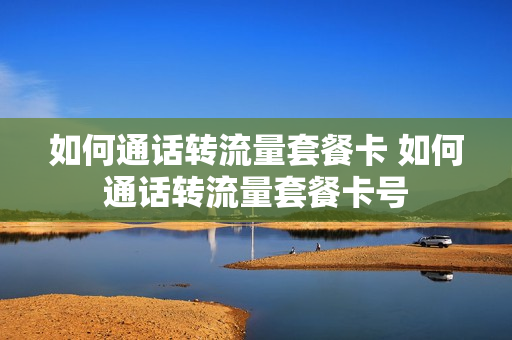 如何通话转流量套餐卡 如何通话转流量套餐卡号