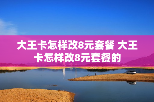 大王卡怎样改8元套餐 大王卡怎样改8元套餐的