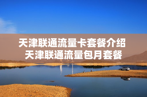 天津联通流量卡套餐介绍 天津联通流量包月套餐