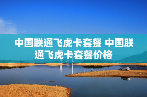 中国联通飞虎卡套餐 中国联通飞虎卡套餐价格