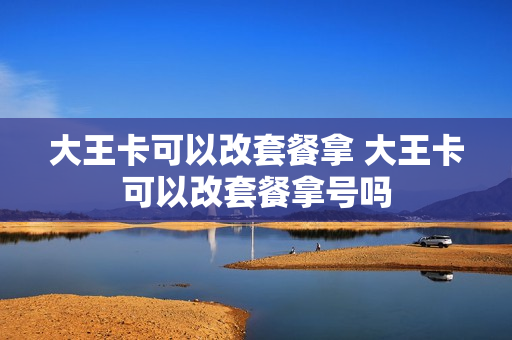 大王卡可以改套餐拿 大王卡可以改套餐拿号吗
