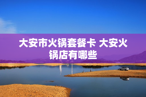 大安市火锅套餐卡 大安火锅店有哪些
