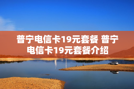 普宁电信卡19元套餐 普宁电信卡19元套餐介绍