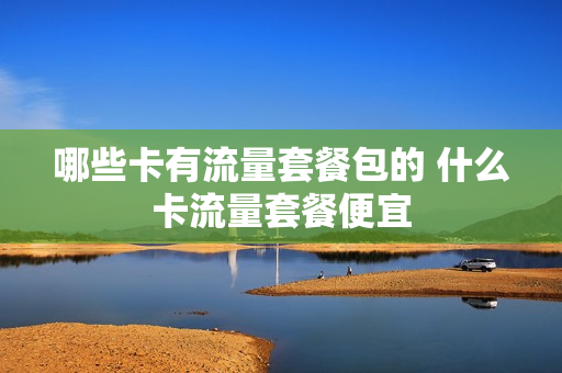 哪些卡有流量套餐包的 什么卡流量套餐便宜