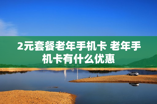 2元套餐老年手机卡 老年手机卡有什么优惠