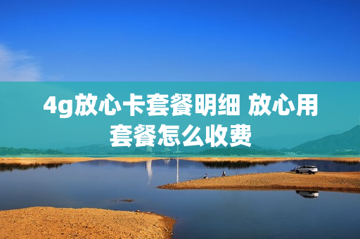 4g放心卡套餐明细 放心用套餐怎么收费
