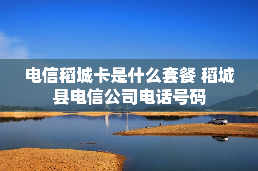 电信稻城卡是什么套餐 稻城县电信公司电话号码