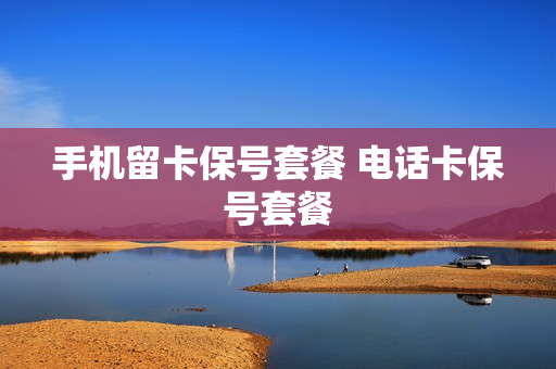 手机留卡保号套餐 电话卡保号套餐