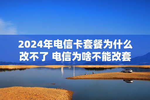 2024年电信卡套餐为什么改不了 电信为啥不能改套餐