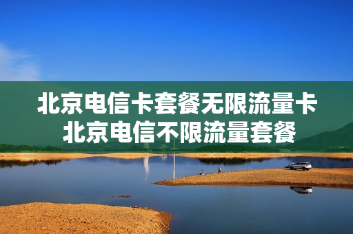 北京电信卡套餐无限流量卡 北京电信不限流量套餐