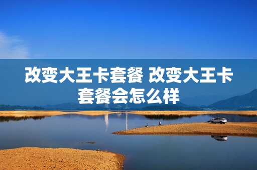 改变大王卡套餐 改变大王卡套餐会怎么样