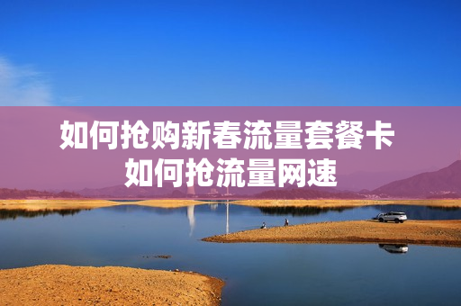 如何抢购新春流量套餐卡 如何抢流量网速
