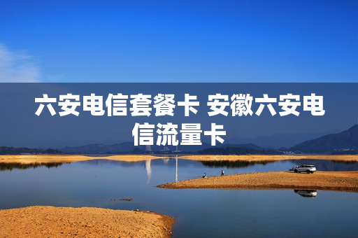 六安电信套餐卡 安徽六安电信流量卡