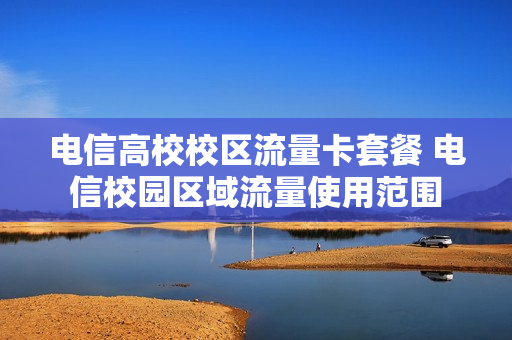 电信高校校区流量卡套餐 电信校园区域流量使用范围