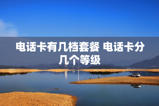 电话卡有几档套餐 电话卡分几个等级