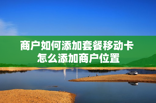 商户如何添加套餐移动卡 怎么添加商户位置