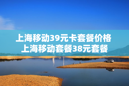 上海移动39元卡套餐价格 上海移动套餐38元套餐