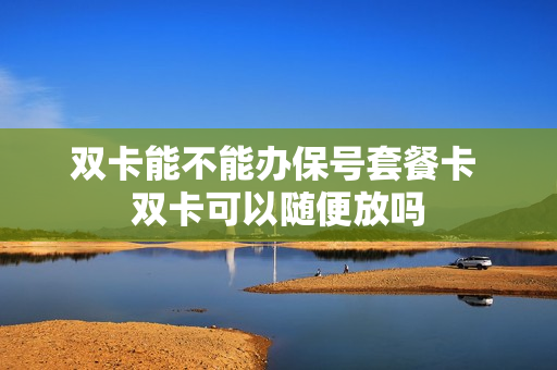 双卡能不能办保号套餐卡 双卡可以随便放吗