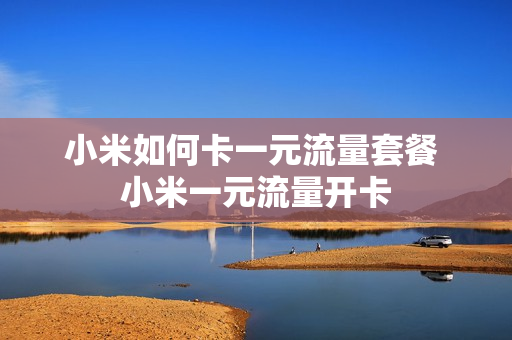 小米如何卡一元流量套餐 小米一元流量开卡