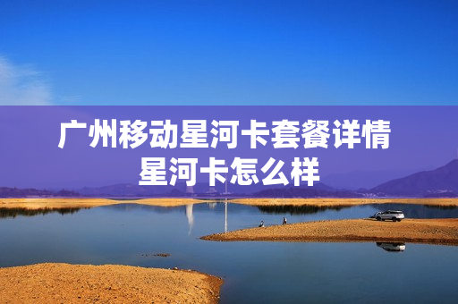 广州移动星河卡套餐详情 星河卡怎么样