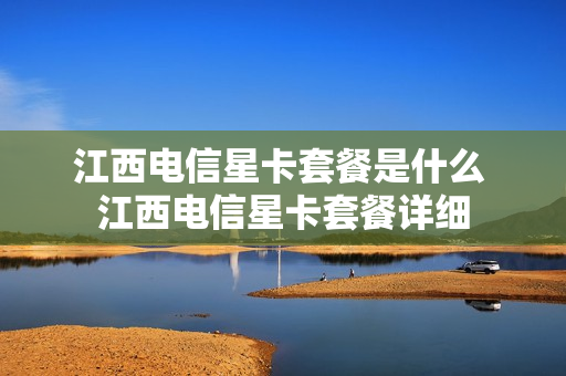 江西电信星卡套餐是什么 江西电信星卡套餐详细