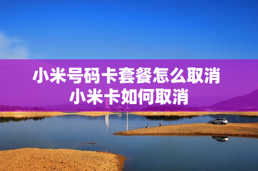 小米号码卡套餐怎么取消 小米卡如何取消