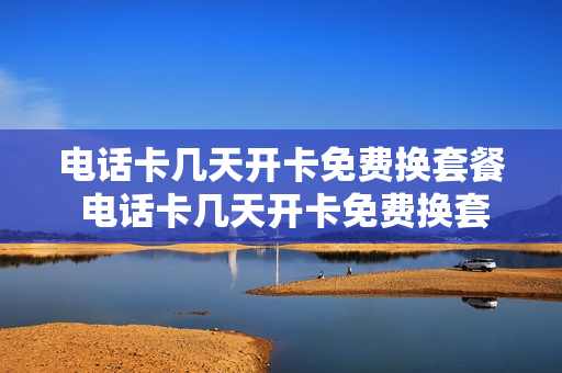 电话卡几天开卡免费换套餐 电话卡几天开卡免费换套餐可以吗
