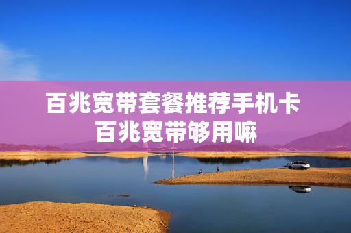 百兆宽带套餐推荐手机卡 百兆宽带够用嘛