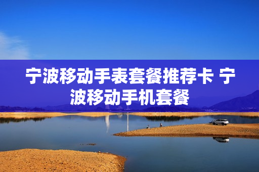 宁波移动手表套餐推荐卡 宁波移动手机套餐