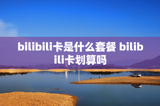 bilibili卡是什么套餐 bilibili卡划算吗
