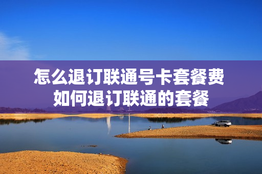怎么退订联通号卡套餐费 如何退订联通的套餐