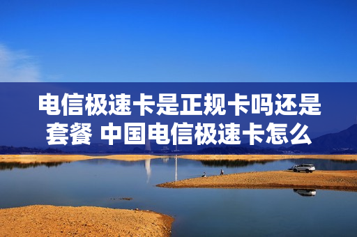 电信极速卡是正规卡吗还是套餐 中国电信极速卡怎么样