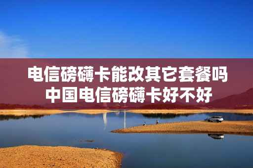 电信磅礴卡能改其它套餐吗 中国电信磅礴卡好不好