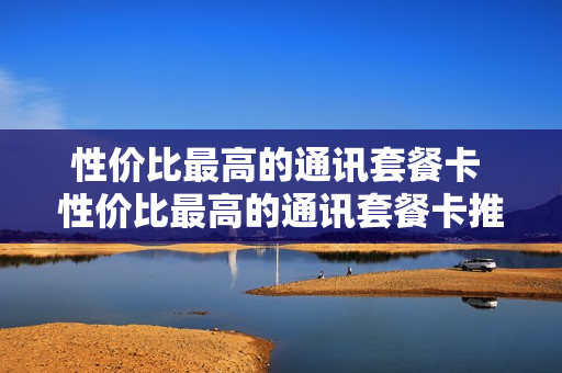 性价比最高的通讯套餐卡 性价比最高的通讯套餐卡推荐