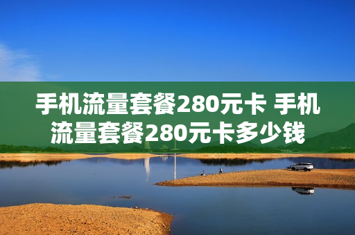 手机流量套餐280元卡 手机流量套餐280元卡多少钱