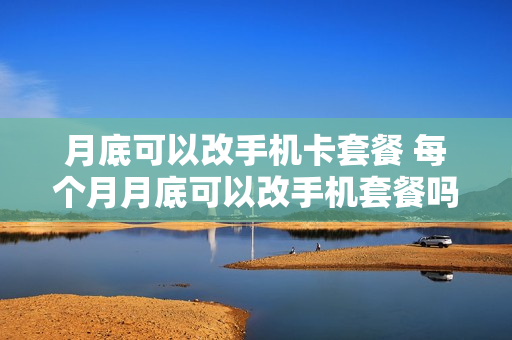 月底可以改手机卡套餐 每个月月底可以改手机套餐吗