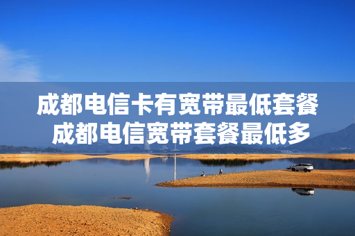 成都电信卡有宽带最低套餐 成都电信宽带套餐最低多少